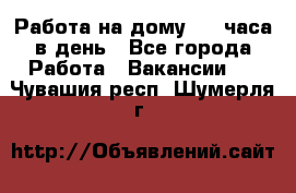 Работа на дому 2-3 часа в день - Все города Работа » Вакансии   . Чувашия респ.,Шумерля г.